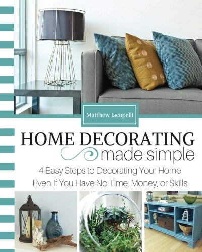 Home Decorating Made Simple: 4 Easy Steps to Decorating Your Home Even if You Have No Time, Money, or Skills
