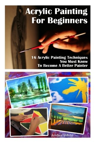 Acrylic Painting For Beginners: 16 Acrylic Painting Techniques You Must Know To Become A Better Painter: (Painting Course, Acrylic Painting ... How to Paint, Acrylic Painting Techniques)