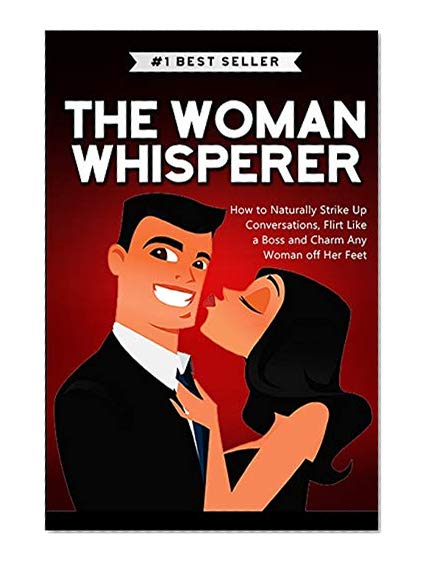Book Cover The Woman Whisperer: How to Naturally Strike Up Conversations, Flirt Like a Boss, and Charm any Woman off Her Feet