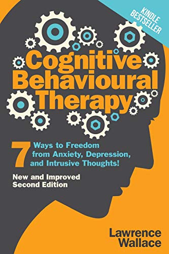 Cognitive Behavioural Therapy: 7 Ways to Freedom from Anxiety, Depression, and Intrusive Thoughts (Happiness is a trainable, attainable skill!)
