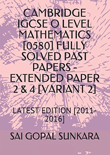 CAMBRIDGE IGCSE O LEVEL MATHEMATICS [0580] FULLY SOLVED PAST PAPERS -EXTENDED PAPER  2 & 4 [VARIANT 2]: LATEST EDITION [2011-2016]