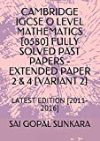 CAMBRIDGE IGCSE O LEVEL MATHEMATICS [0580] FULLY SOLVED PAST PAPERS -EXTENDED PAPER  2 & 4 [VARIANT 2]: LATEST EDITION [2011-2016]