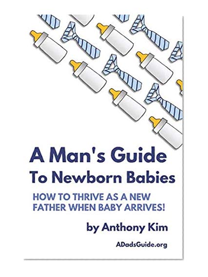 A Man's Guide to Newborn Babies: How To Thrive As A New Father When Baby Arrives!