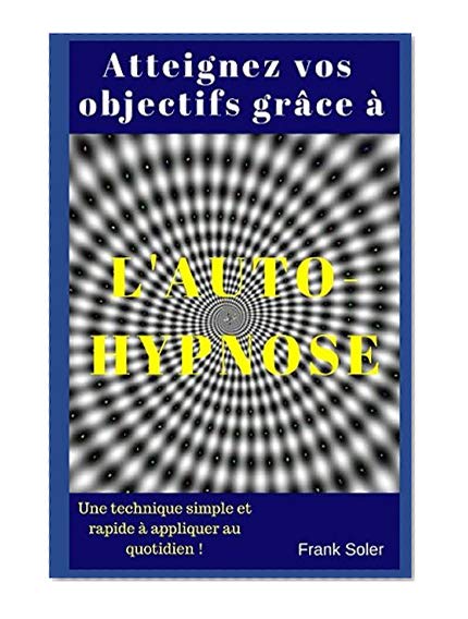 Atteignez vos objectifs grâce à l'auto-hypnose: Une technique simple et rapide à appliquer au quotidien !