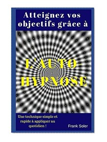 Atteignez vos objectifs grâce à l'auto-hypnose: Une technique simple et rapide à appliquer au quotidien !
