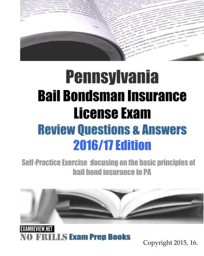 Pennsylvania Bail Bondsman Insurance License Exam Review Questions & Answers 2016/17 Edition: A Self-Practice Exercise Book focusing on the basic concepts of bail bond insurance in PA