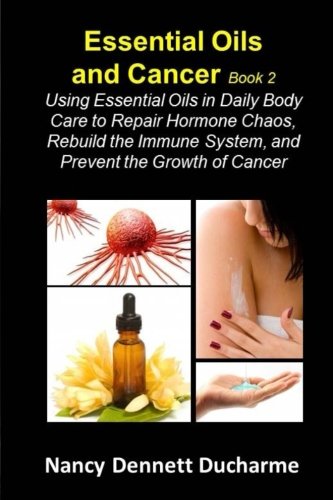 Book Cover Essential Oils And Cancer (Book Two): Using Essential Oils In Daily Body Care To Repair Hormone Chaos, Rebuild The Immune System, And Prevent The Growth Of Cancer
