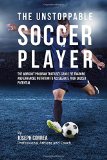 The Unstoppable Soccer Player: The Workout Program That Uses Cross Fit Training and Enhanced Nutrition to Accelerate Your Soccer Potential