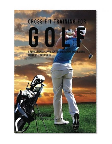 Cross Fit Training for Golf: A Revolutionary Approach to Conditioning and Training for Long Term Results