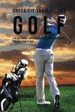 Cross Fit Training for Golf: A Revolutionary Approach to Conditioning and Training for Long Term Results