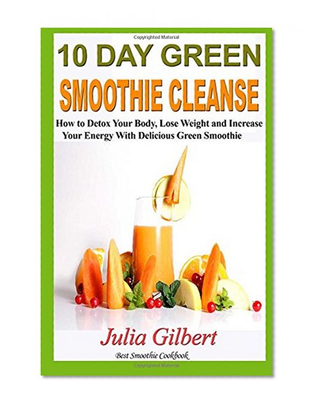 10 Day Green Smoothie Cleanse: Detox Your Body with 10 Day Green Smoothie Cleanse and Lose Weight with Low Carb Cookbook (smoothies, green smoothie ... smoothies , sugar detox) (Volume 1)