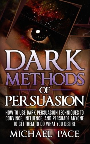 Book Cover Dark Methods Of Persuasion: How To Use Dark Persuasion Techniques To Convince, Influence And Persuade Anyone And Get Them To Do What You Desire