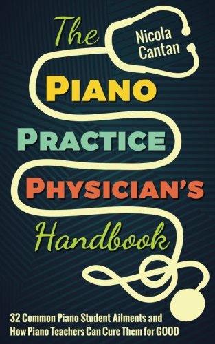 Book Cover The Piano Practice Physician's Handbook: 32 Common Piano Student Ailments and  How Piano Teachers Can Cure Them for GOOD