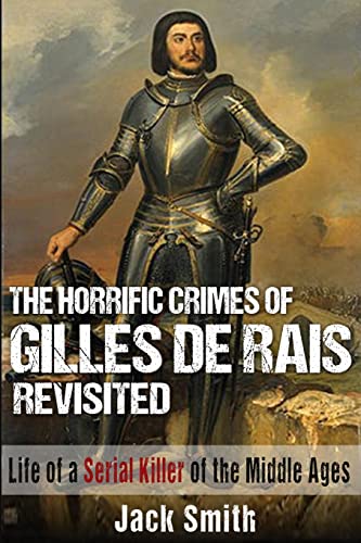 The Horrific Crimes of Gilles de Rais Revisited: Life of a Serial Killer of the Middle Ages