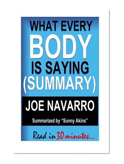 Book Cover Summary: What Every BODY is Saying - Joe Navarro (Guide to Speed-Reading People): A Sumary of an Ex-FBI Agent's Guide to Speed-Reading People and Detecting Lies
