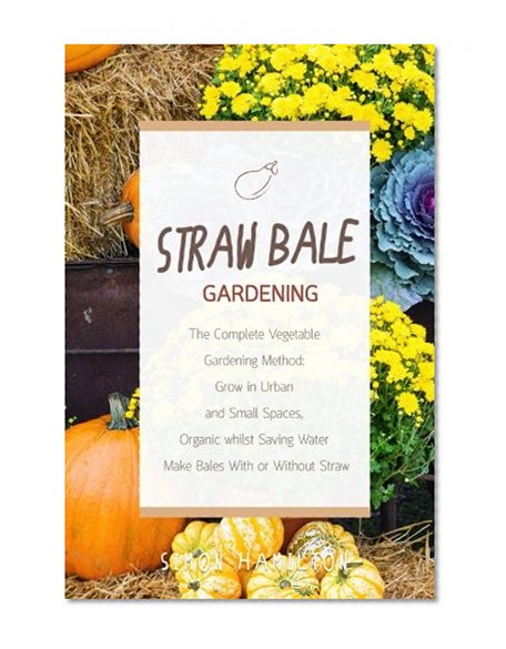 Book Cover Straw Bale Gardening: The Complete Vegetable Gardening Method: Grown in Urban and Small Spaces, Organic, Saving Water - Make Bales With or Without Straw
