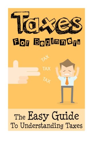 Taxes: Taxes For Beginners - The Easy Guide To Understanding Taxes + Tips & Tricks To Save Money