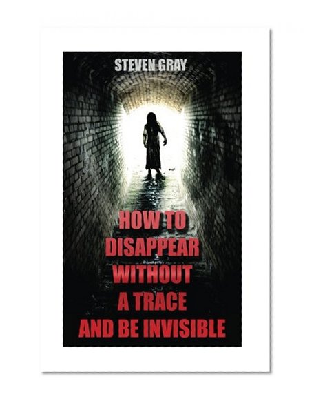 How to Disappear Without a Trace and Be Invisible? Erase Your Digital Footprint And Vanish Without A Trace: (Survival Guide)
