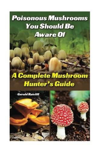 Poisonous Mushrooms You Should Be Aware Of: A Complete Mushroom Hunter's Guide: (Mushroom Farming, Edible Mushrooms)