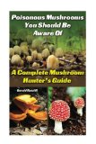 Poisonous Mushrooms You Should Be Aware Of: A Complete Mushroom Hunter's Guide: (Mushroom Farming, Edible Mushrooms)