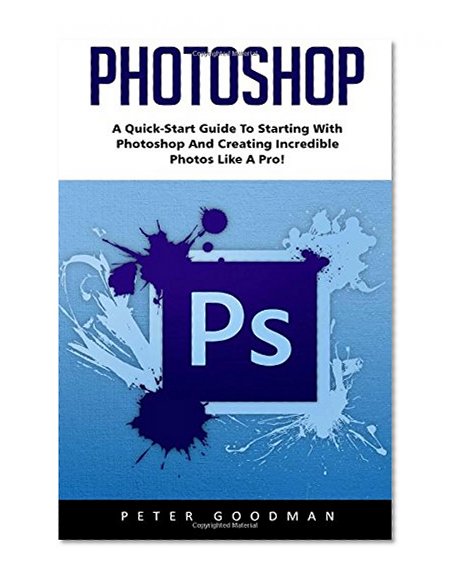 Book Cover Photoshop: A Quick-Start Guide to Starting With Photoshop And Creating Incredible Photos Like A Pro! (Step by Step Pictures, Adobe Photoshop, Digital Photography)