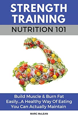 Book Cover Strength Training Nutrition 101: Build Muscle & Burn Fat Easily...A Healthy Way Of Eating You Can Actually Maintain (Strength Training 101)