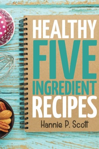Book Cover Healthy Five Ingredient Recipes: Delicious Recipes in 5 Ingredients or Less (Quick Easy Recipes)