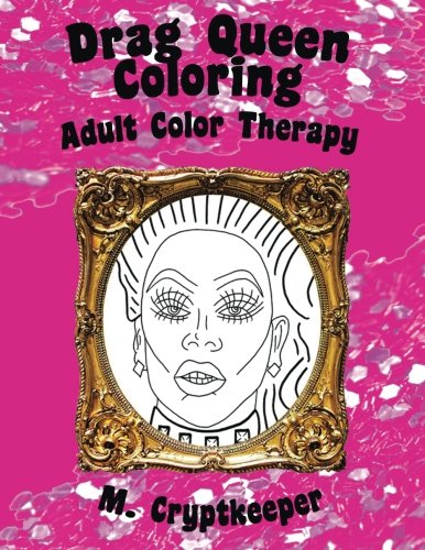 Drag Queen Coloring Book: Adult Color Therapy: Featuring Rupaul, Alaska Thunderf*ck, Lil' Poundcake, Jinkx Monsoon, Alyssa Edwards, Detox, Kim Chi, ... And Roxxxy Andrews From Rupaul's Drag Race
