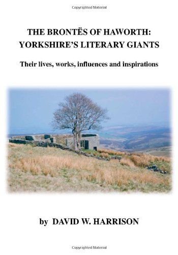 The Brontes of Haworth: Yorkshire's Literary Giants - Their Lives, Works, Influences and Inspirations