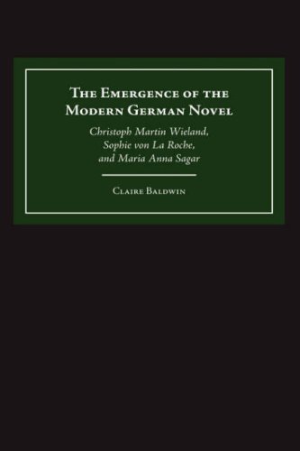 The Emergence of the Modern German Novel: Christoph Martin Wieland, Sophie von La Roche, and Maria Anna Sagar (Studies in German Literature Linguistics and Culture)