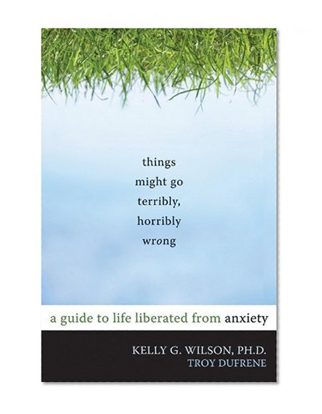 Book Cover Things Might Go Terribly, Horribly Wrong: A Guide to Life Liberated from Anxiety