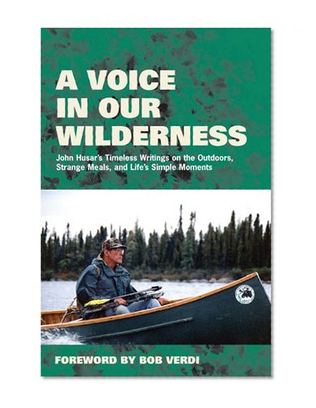 A Voice in Our Wilderness: John Husar's Timeless Writings on the Outdoors, Strange Meals, and Life's Simple Moments