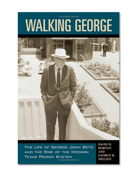 Walking George: The Life of George John Beto and the Rise of the Modern Texas Prison System (North Texas Crime and Criminal Justice Series)
