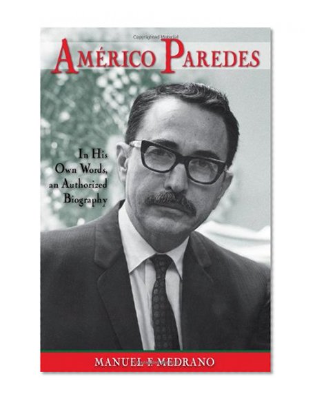 Americo Paredes: In His Own Words, an Authorized Biography (Al Filo: Mexican American Studies Series)