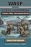 WASP of the Ferry Command: Women Pilots, Uncommon Deeds