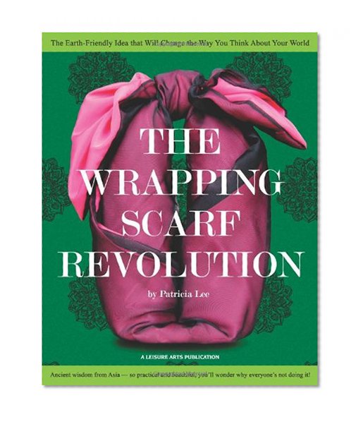 The Wrapping Scarf Revolution: The Earth-Friendly Idea from Asia that Will Change the Way You Wrap, Carry, and Think About Your World