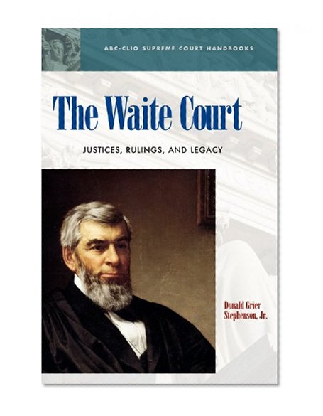 The Waite Court: Justices, Rulings, and Legacy (ABC-CLIO Supreme Court Handbooks)