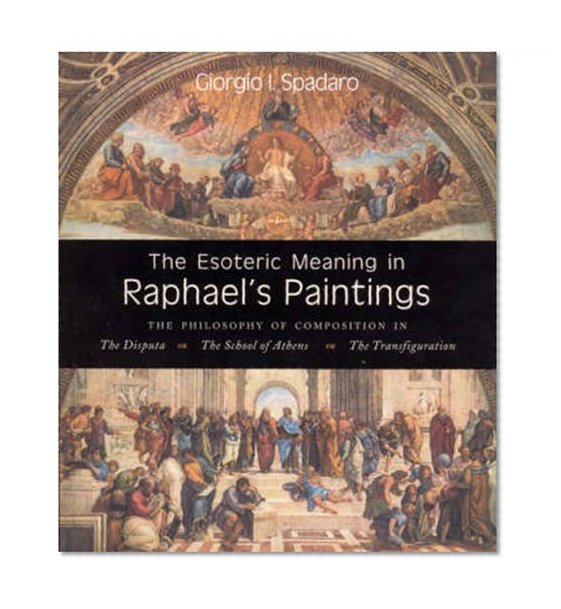 The Esoteric Meaning in Raphael's Paintings: The Philosophy of Composition in the Disputa,the School of Athens, The Transfiguration