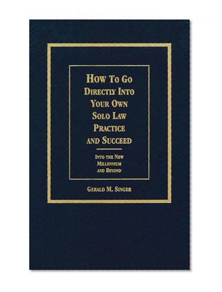 How to Go Directly into Your Own Solo Law Practice and Succeed: Into the New Millennium and Beyond