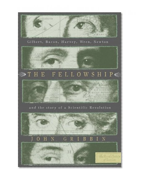 The Fellowship: Gilbert, Bacon, Harvey, Wren, Newton, and the Story of a Scentific Revolution
