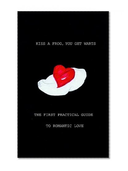 Kiss a Frog, You Get Warts: The First Practical Guide to Romantic Love