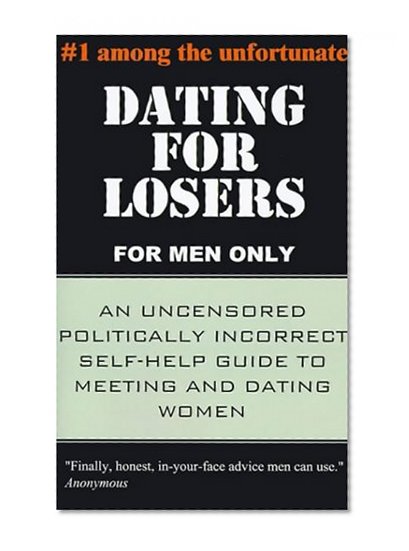 Dating for Losers, for Men Only: An Uncensored Politically Incorrect Self-Help Guide to Meeting and Dating Women