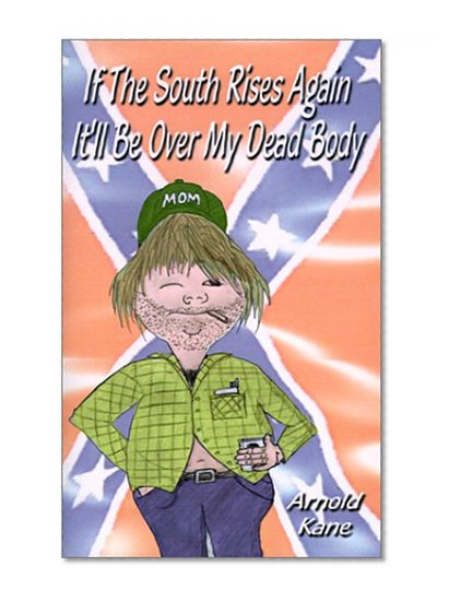 If the South Rises Again It'll Be Over My Dead Body: Everything You Ever Wanted or Didn't Want to Know about the South and Southerners