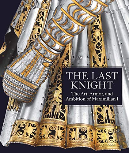 Book Cover The Last Knight: The Art, Armor, and Ambition of Maximilian I