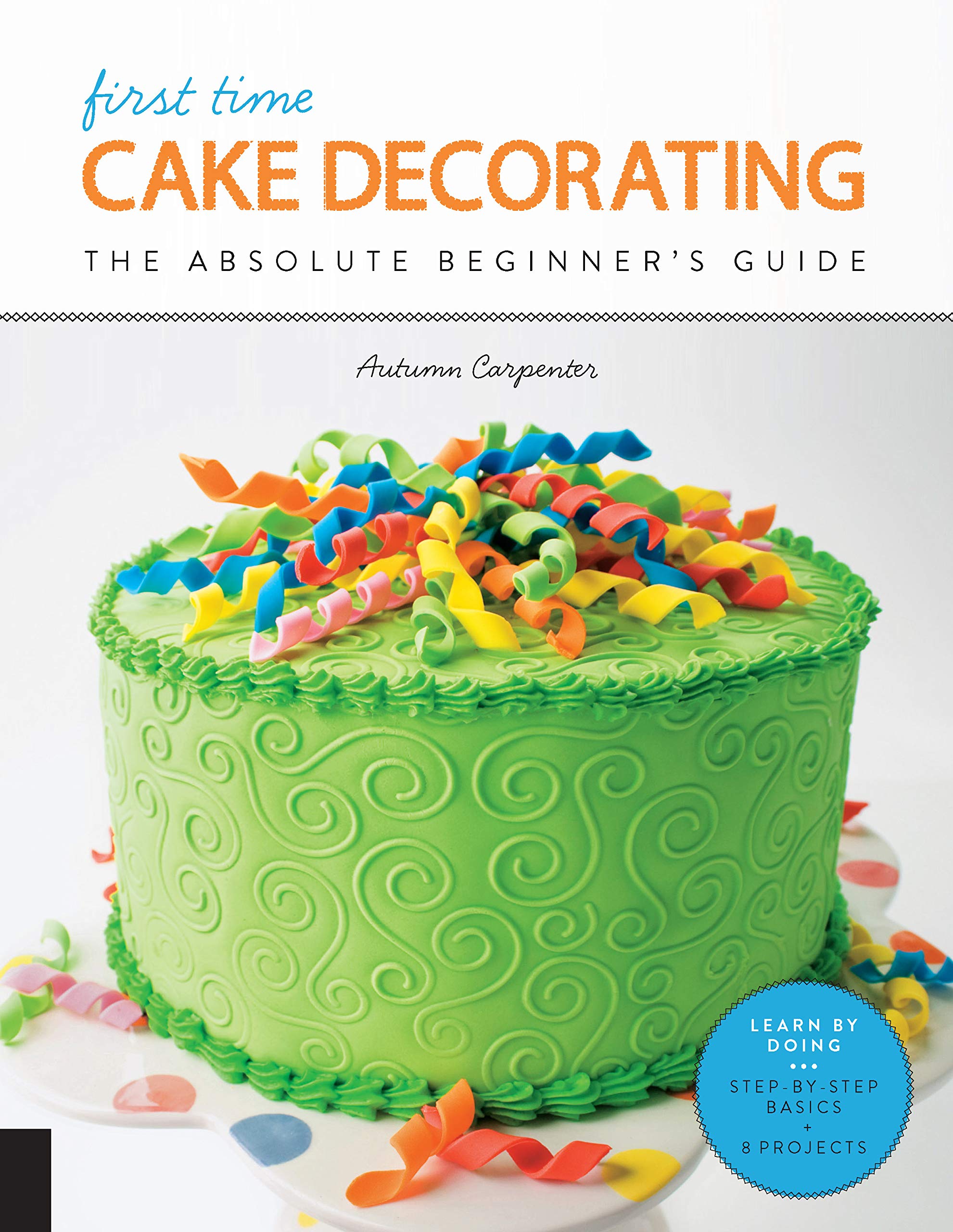 Book Cover First Time Cake Decorating: The Absolute Beginner's Guide - Learn by Doing * Step-by-Step Basics + Projects (Volume 5) (First Time, 5)