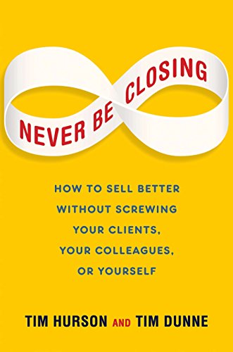 Book Cover Never Be Closing: How to Sell Better Without Screwing Your Clients, Your Colleagues, or Yourself
