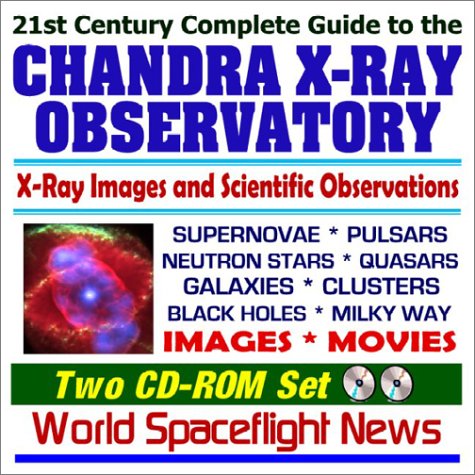 21st Century Complete Guide to the Chandra X-Ray Observatory Images and X-ray Astronomy Scientific Observations of Supernovae, Pulsars, Neutron Stars, Quasars, Galaxies, Clusters, Black Holes, and the Milky Way Images and Movies (Two CD-ROM Set)
