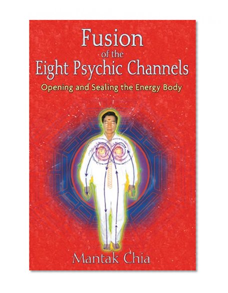 Fusion of the Eight Psychic Channels: Opening and Sealing the Energy Body