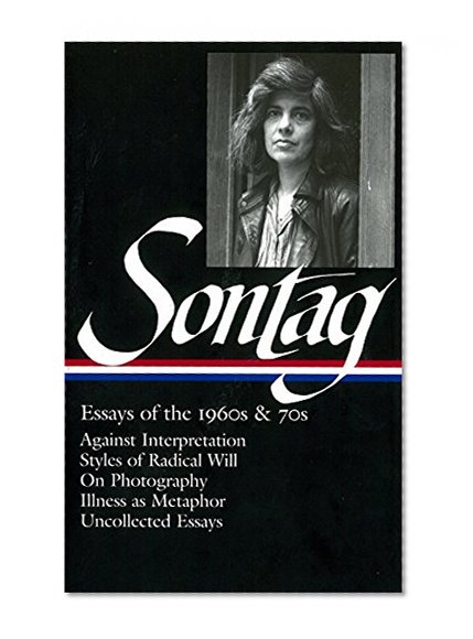 Book Cover Susan Sontag: Essays of the 1960s & 70s: Against Interpretation / Styles of Radical Will / On Photography / Illness as Metaphor / Uncollected Essays (The Library of America)