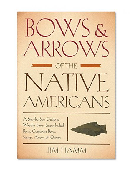 Bows & Arrows of the Native Americans: A Step-By-Step Guide To Wooden Bows, Sinew-Backed Bows, Composite Bows, Strings, Arrows & Quivers